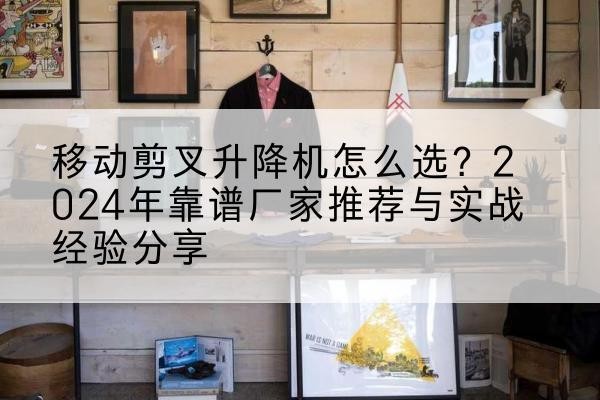 黄陵升降平台厂家推荐-移动剪叉升降机怎么选?2024年靠谱厂家推荐与实战经验分享