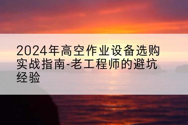 黄陵高空作业升降机厂家推荐-2024年高空作业设备选购实战指南-老工程师的避坑经验