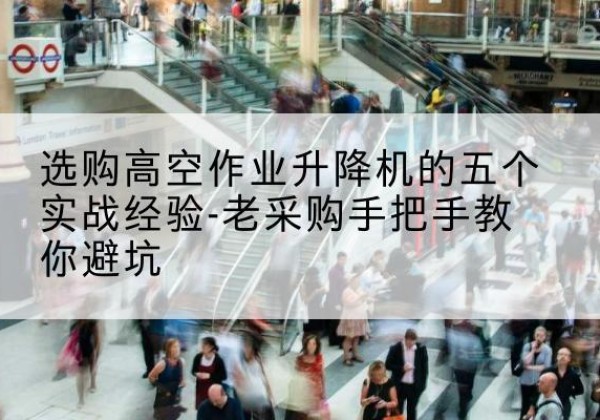 黄陵高空作业升降机厂家-选购高空作业升降机的五个实战经验-老采购手把手教你避坑