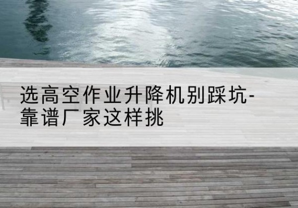 黄陵剪叉式升降机厂家-选高空作业升降机别踩坑-靠谱厂家这样挑