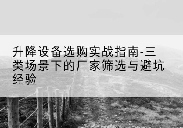 黄陵移动式升降机厂家推荐-升降设备选购实战指南-三类场景下的厂家筛选与避坑经验