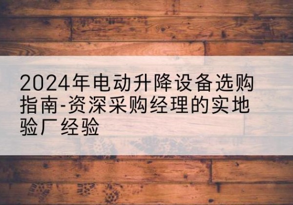 黄陵电动剪叉升降平台厂家-2024年电动升降设备选购指南-资深采购经理的实地验厂经验