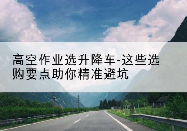 黄陵升降车厂家-高空作业选升降车-这些选购要点助你*避坑