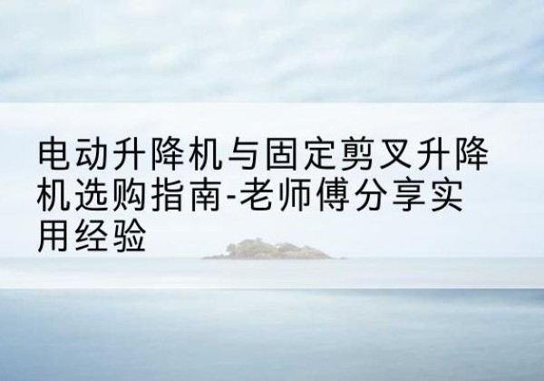 黄陵电动升降机怎么选-电动升降机与固定剪叉升降机选购指南-老师傅分享实用经验