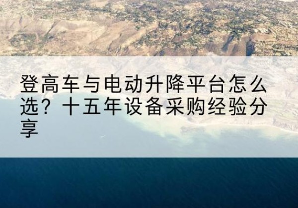 黄陵登高车厂家厂家-登高车与电动升降平台怎么选？十五年设备采购经验分享