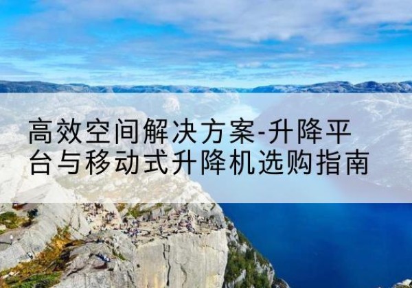 黄陵升降平台厂家-*空间解决方案-升降平台与移动式升降机选购指南
