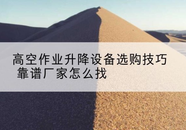 黄陵电动升降平台厂家推荐-高空作业升降设备选购技巧 靠谱厂家怎么找