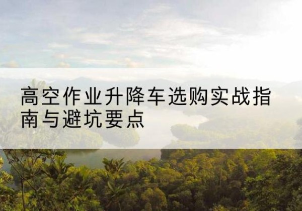 黄陵升降车怎么选-高空作业升降车选购实战指南与避坑要点