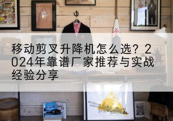 黄陵升降平台厂家推荐-移动剪叉升降机怎么选？2024年靠谱厂家推荐与实战经验分享