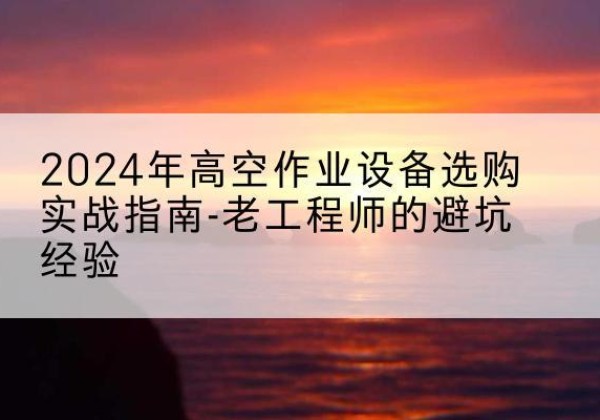 黄陵高空作业升降机厂家推荐-2024年高空作业设备选购实战指南-老工程师的避坑经验