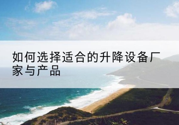 黄陵电动升降平台厂家-如何选择适合的升降设备厂家与产品