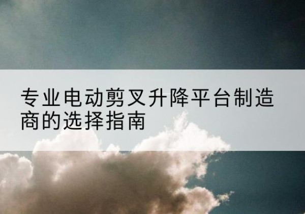 黄陵电动剪叉升降平台厂家-专业电动剪叉升降平台制造商的选择指南