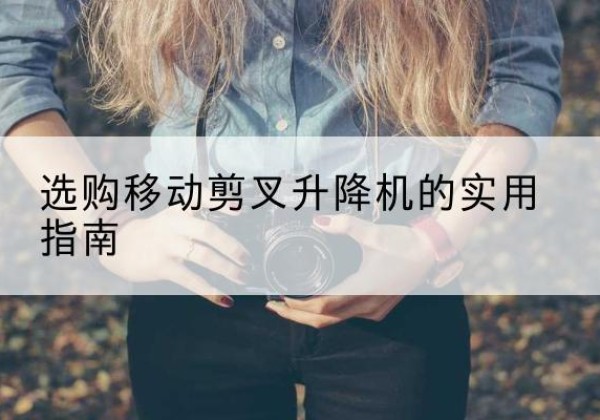 黄陵移动剪叉升降机怎么选-选购移动剪叉升降机的实用指南