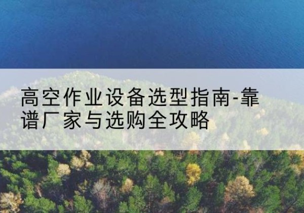 黄陵升降车厂家-高空作业设备选型指南-靠谱厂家与选购全攻略