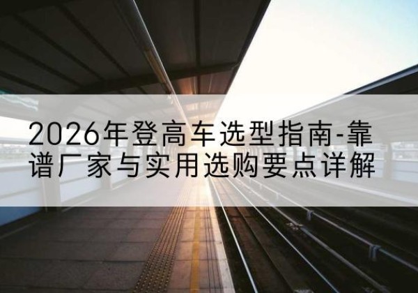 黄陵登高车厂家推荐-2026年登高车选型指南-靠谱厂家与实用选购要点详解