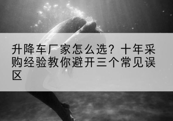 黄陵升降车厂家-怎么选？十年采购经验教你避开三个常见误区