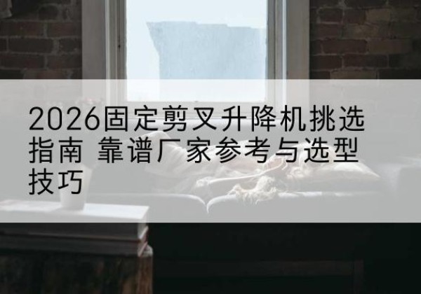 黄陵固定剪叉升降机厂家推荐-2026固定剪叉升降机挑选指南 靠谱厂家参考与选型技巧