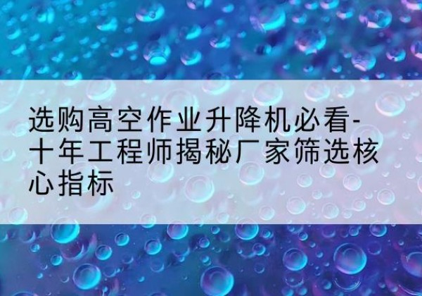 黄陵高空作业升降机厂家推荐-选购高空作业升降机必看-十年工程师揭秘厂家筛选核心指标