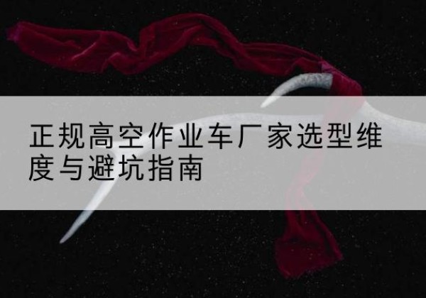 黄陵高空作业车厂家-正规选型维度与避坑指南