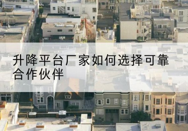 黄陵升降平台厂家-如何选择可靠合作伙伴