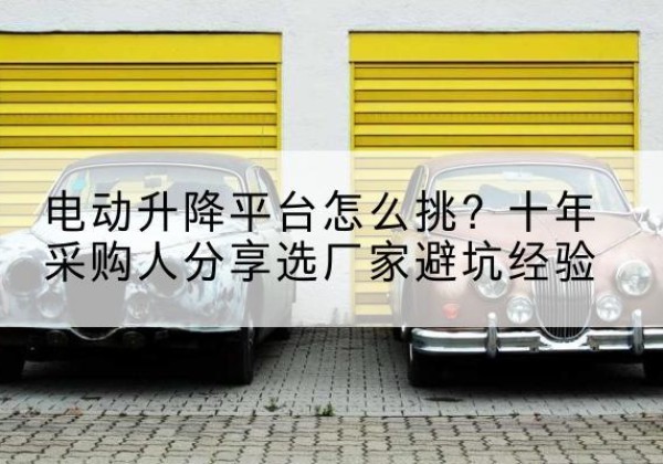 黄陵电动升降平台厂家-电动升降平台怎么挑？十年采购人分享选厂家避坑经验