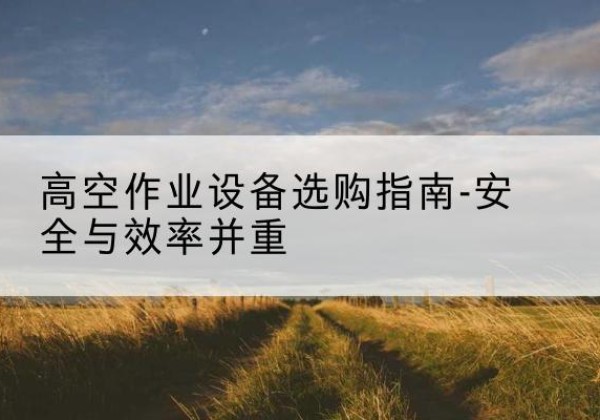 黄陵登高车怎么选-高空作业设备选购指南-安全与效率并重
