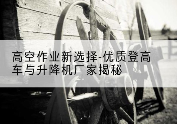 黄陵登高车厂家-高空作业新选择-优质登高车与升降机厂家揭秘